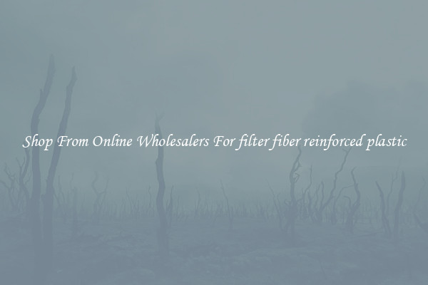 Shop From Online Wholesalers For filter fiber reinforced plastic