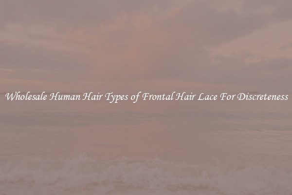 Wholesale Human Hair Types of Frontal Hair Lace For Discreteness