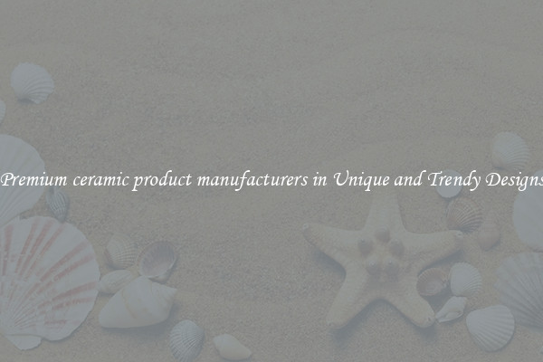 Premium ceramic product manufacturers in Unique and Trendy Designs