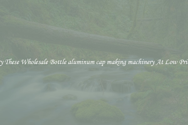 Try These Wholesale Bottle aluminum cap making machinery At Low Prices