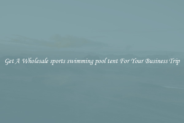Get A Wholesale sports swimming pool tent For Your Business Trip