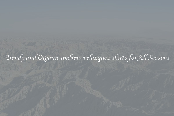 Trendy and Organic andrew velazquez shirts for All Seasons