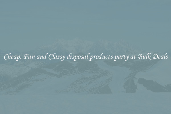 Cheap, Fun and Classy disposal products party at Bulk Deals