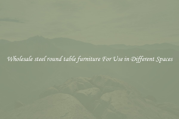 Wholesale steel round table furniture For Use in Different Spaces