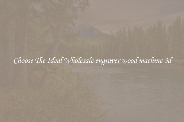 Choose The Ideal Wholesale engraver wood machine 3d