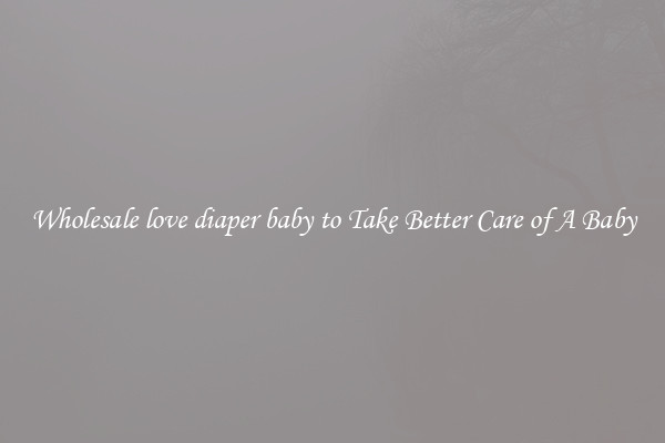 Wholesale love diaper baby to Take Better Care of A Baby