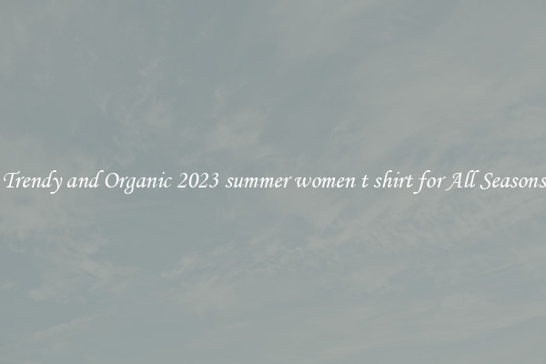 Trendy and Organic 2023 summer women t shirt for All Seasons