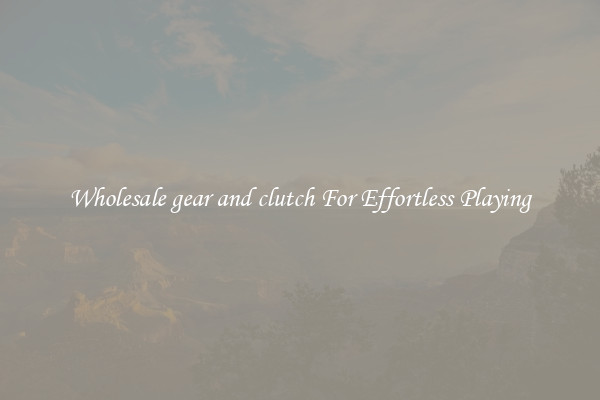 Wholesale gear and clutch For Effortless Playing