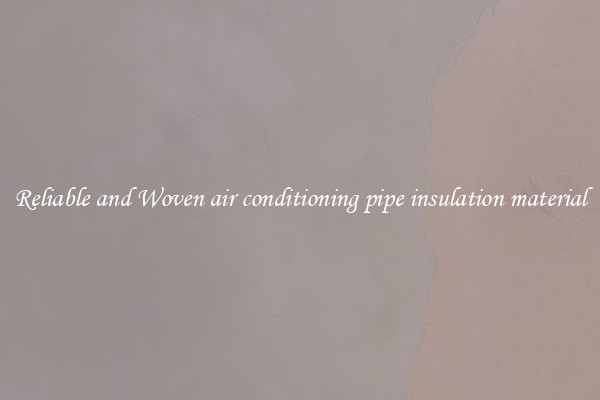Reliable and Woven air conditioning pipe insulation material
