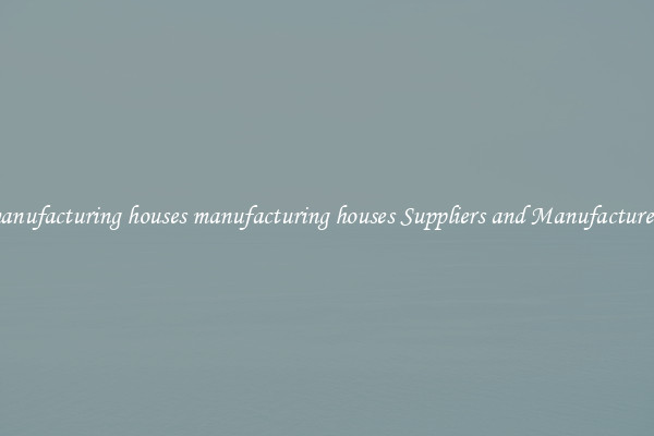 manufacturing houses manufacturing houses Suppliers and Manufacturers