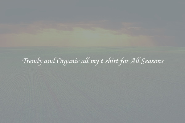 Trendy and Organic all my t shirt for All Seasons