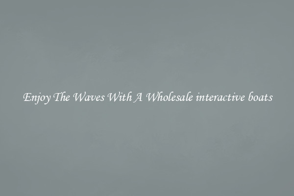 Enjoy The Waves With A Wholesale interactive boats