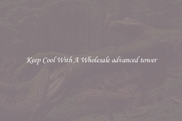 Keep Cool With A Wholesale advanced tower