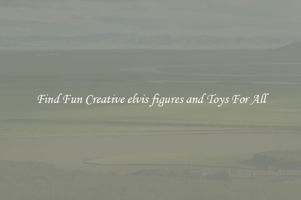 Find Fun Creative elvis figures and Toys For All