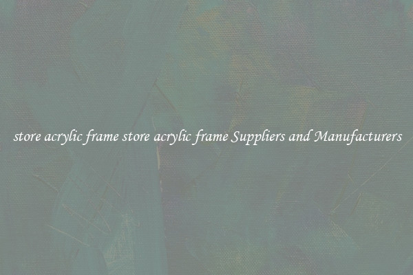 store acrylic frame store acrylic frame Suppliers and Manufacturers