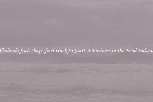 Wholesale fruit shape food truck to Start A Business in the Food Industry