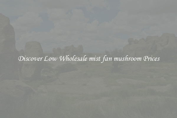 Discover Low Wholesale mist fan mushroom Prices