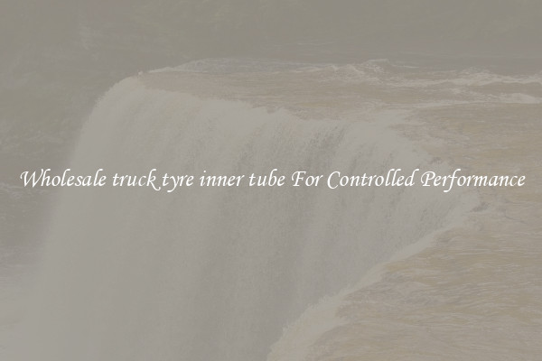 Wholesale truck tyre inner tube For Controlled Performance