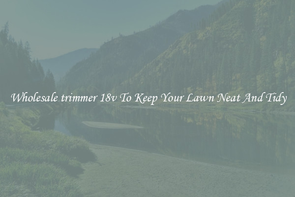 Wholesale trimmer 18v To Keep Your Lawn Neat And Tidy