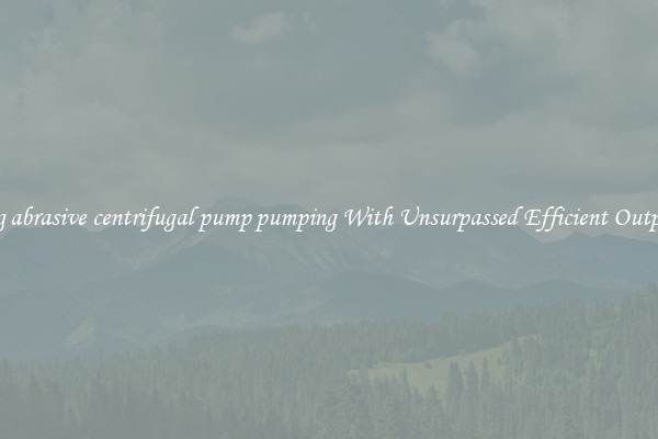 slag abrasive centrifugal pump pumping With Unsurpassed Efficient Outputs