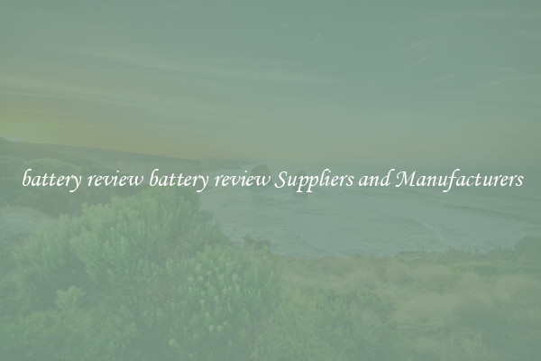 battery review battery review Suppliers and Manufacturers