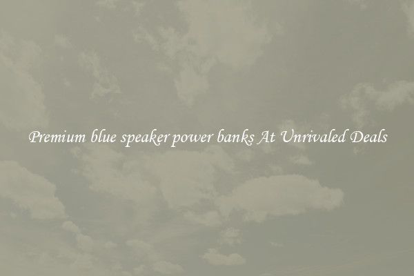 Premium blue speaker power banks At Unrivaled Deals
