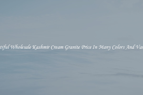 Beautiful Wholesale Kashmir Cream Granite Price In Many Colors And Varieties