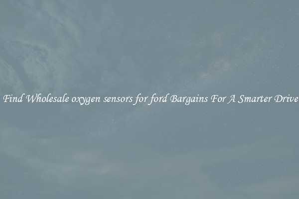 Find Wholesale oxygen sensors for ford Bargains For A Smarter Drive