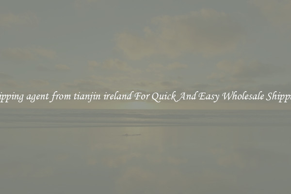 shipping agent from tianjin ireland For Quick And Easy Wholesale Shipping