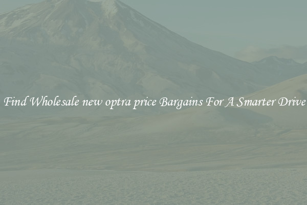 Find Wholesale new optra price Bargains For A Smarter Drive