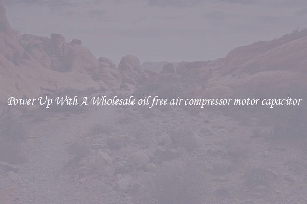 Power Up With A Wholesale oil free air compressor motor capacitor