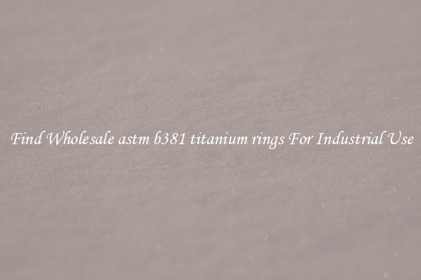 Find Wholesale astm b381 titanium rings For Industrial Use