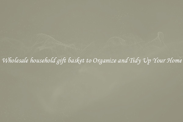 Wholesale household gift basket to Organize and Tidy Up Your Home