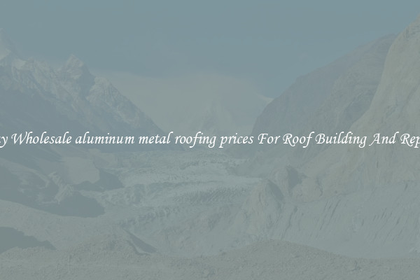 Buy Wholesale aluminum metal roofing prices For Roof Building And Repair