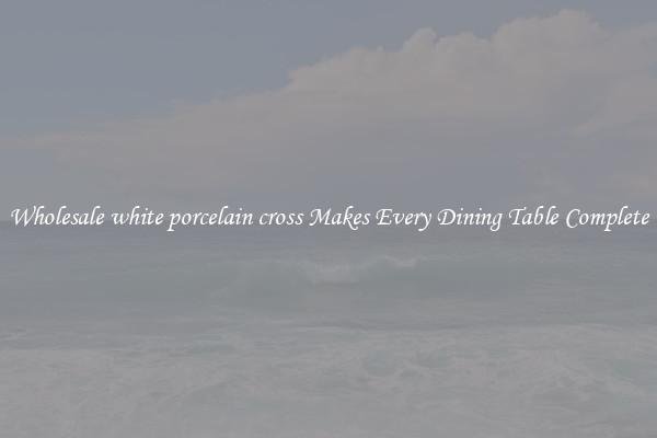 Wholesale white porcelain cross Makes Every Dining Table Complete