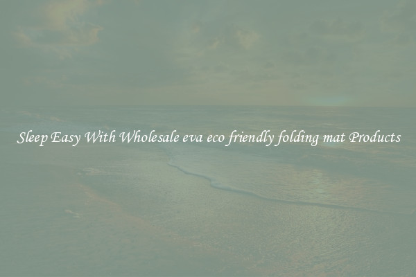 Sleep Easy With Wholesale eva eco friendly folding mat Products