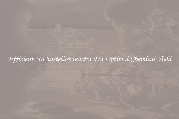 Efficient 50l hastelloy reactor For Optimal Chemical Yield